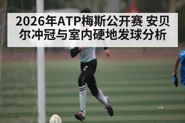2026年ATP梅斯公开赛 安贝尔冲冠与室内硬地发球分析